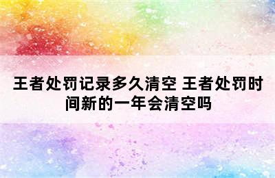 王者处罚记录多久清空 王者处罚时间新的一年会清空吗